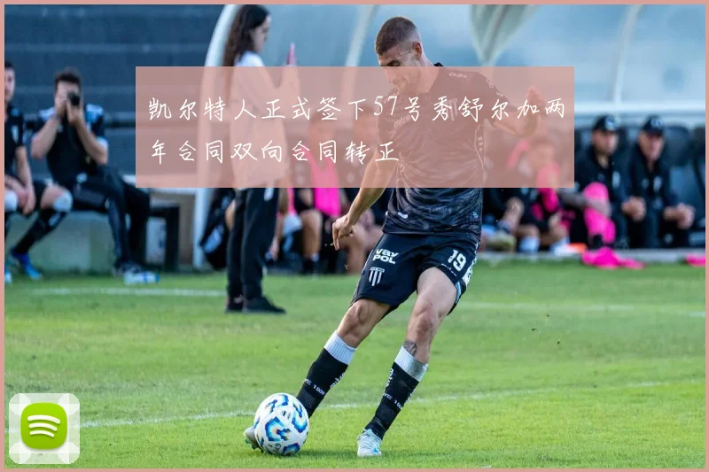 凯尔特人正式签下57号秀舒尔加两年合同双向合同转正