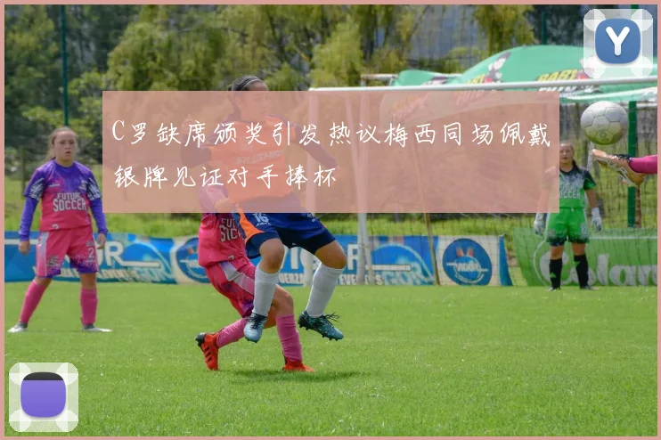 C罗缺席颁奖引发热议梅西同场佩戴银牌见证对手捧杯