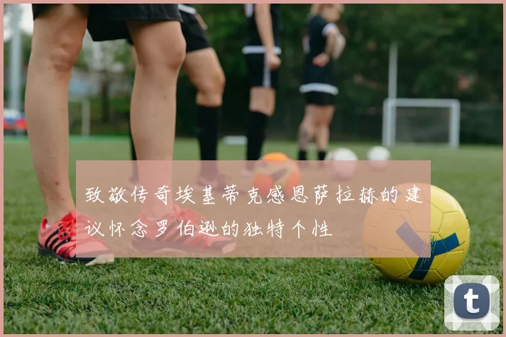 致敬传奇埃基蒂克感恩萨拉赫的建议怀念罗伯逊的独特个性