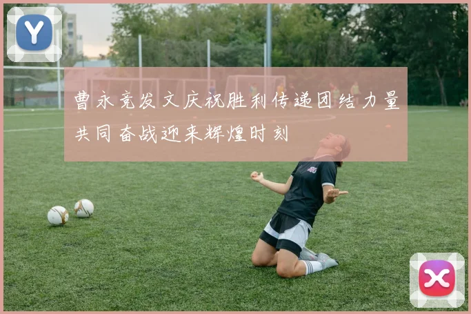 曹永竞发文庆祝胜利传递团结力量共同奋战迎来辉煌时刻