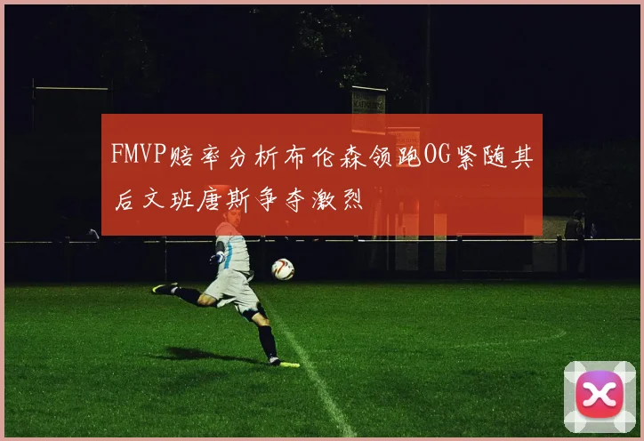 FMVP赔率分析布伦森领跑OG紧随其后文班唐斯争夺激烈