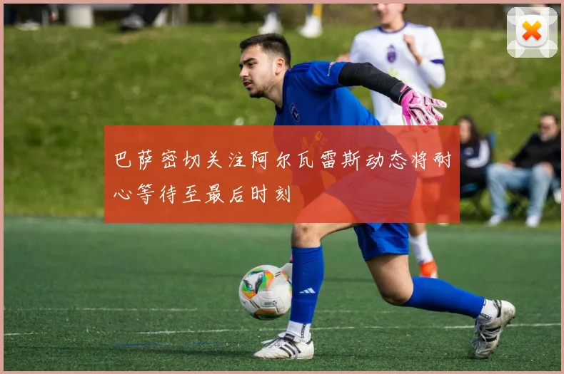 巴萨密切关注阿尔瓦雷斯动态将耐心等待至最后时刻