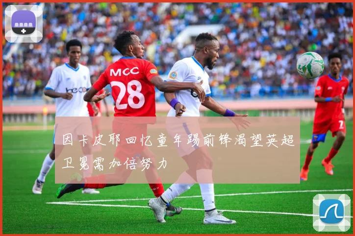 因卡皮耶回忆童年踢前锋渴望英超卫冕需加倍努力