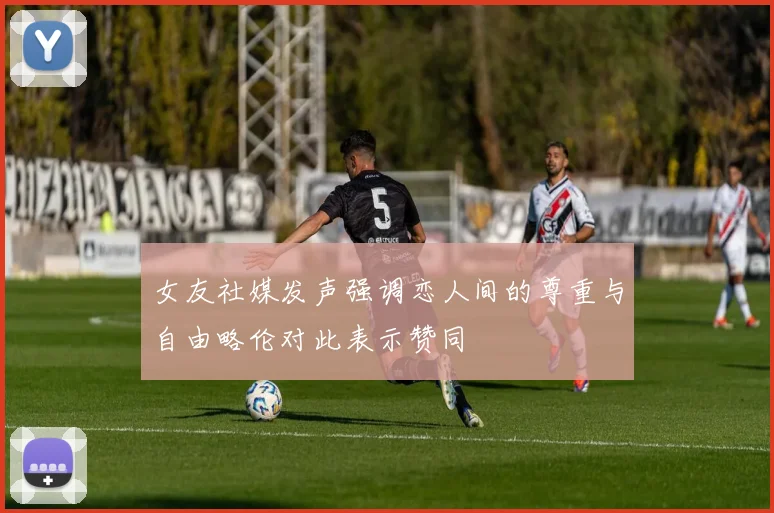 女友社媒发声强调恋人间的尊重与自由略伦对此表示赞同