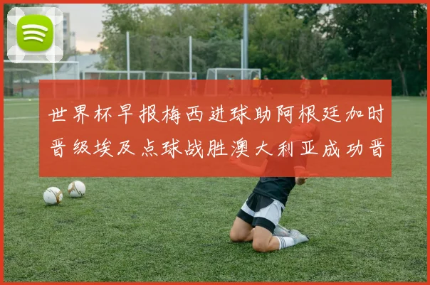 世界杯早报梅西进球助阿根廷加时晋级埃及点球战胜澳大利亚成功晋级
