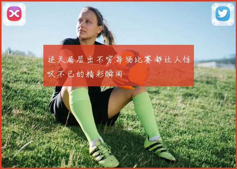逆天局层出不穷每场比赛都让人惊叹不已的精彩瞬间