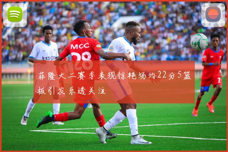 菲隆大二赛季表现惊艳场均22分5篮板引发乐透关注