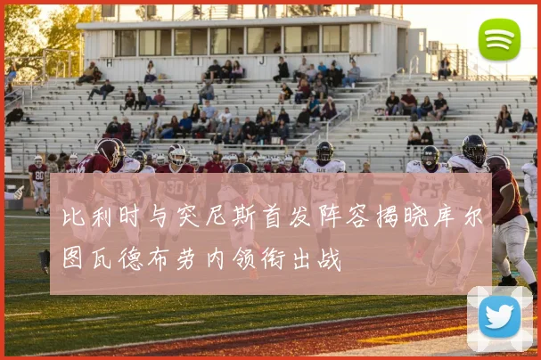 比利时与突尼斯首发阵容揭晓库尔图瓦德布劳内领衔出战