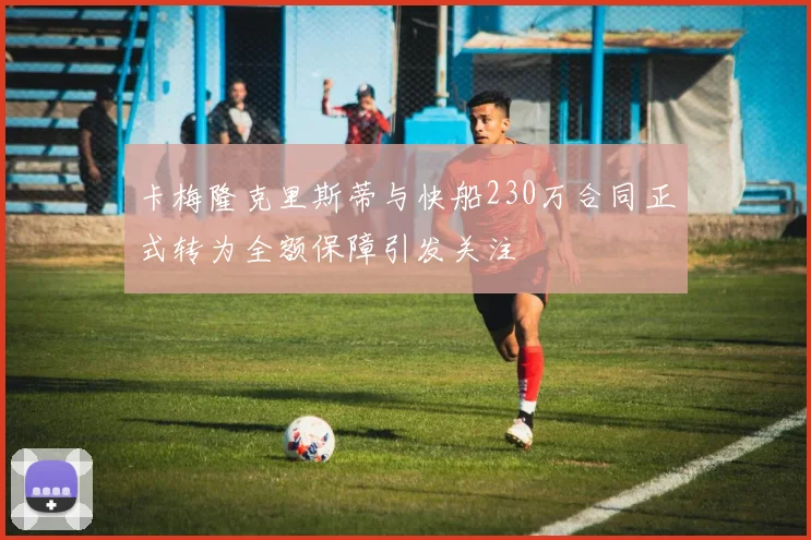 卡梅隆克里斯蒂与快船230万合同正式转为全额保障引发关注