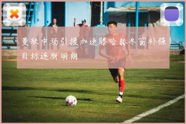 曼联中场引援加速滕哈赫冬窗补强目标逐渐明朗