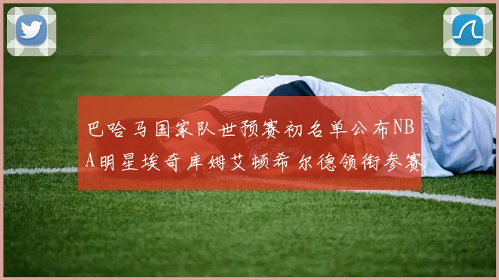 巴哈马国家队世预赛初名单公布NBA明星埃奇库姆艾顿希尔德领衔参赛阵容