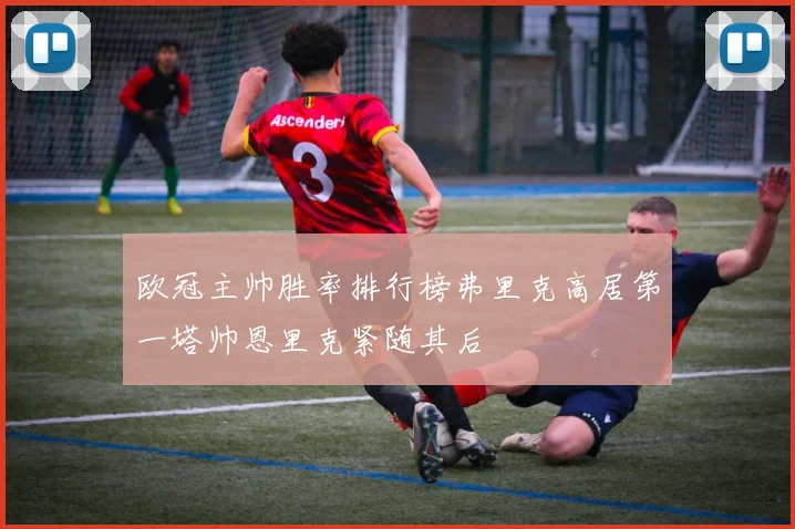 欧冠主帅胜率排行榜弗里克高居第一塔帅恩里克紧随其后