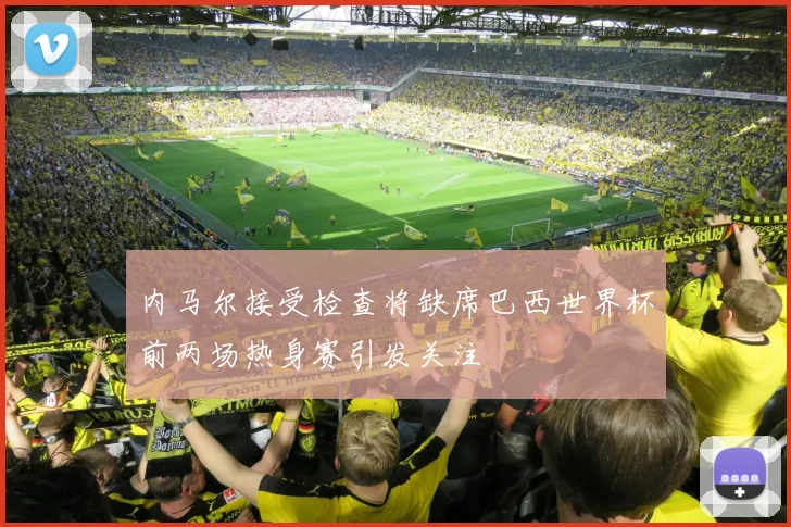 内马尔接受检查将缺席巴西世界杯前两场热身赛引发关注