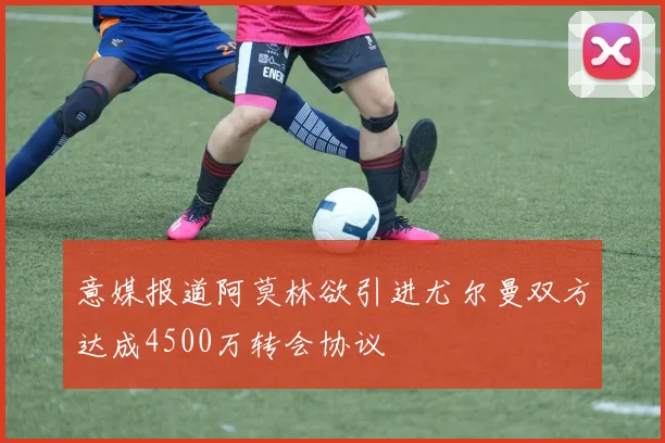 意媒报道阿莫林欲引进尤尔曼双方达成4500万转会协议