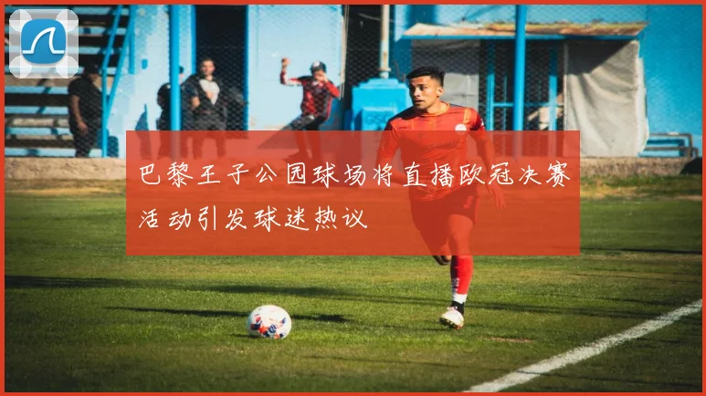 巴黎王子公园球场将直播欧冠决赛活动引发球迷热议