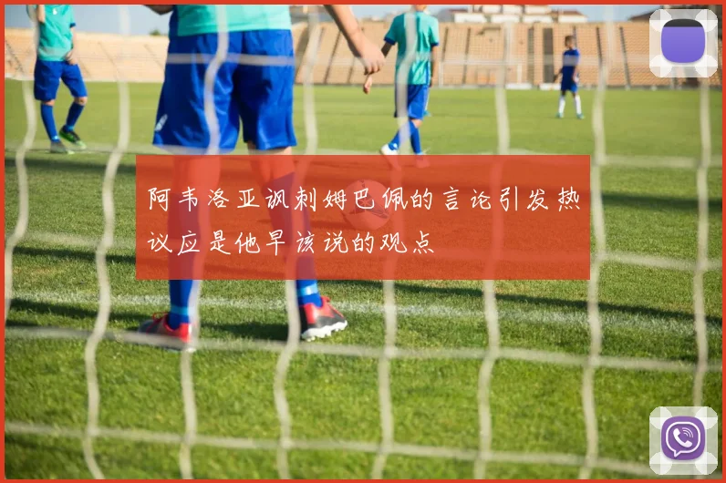 阿韦洛亚讽刺姆巴佩的言论引发热议应是他早该说的观点