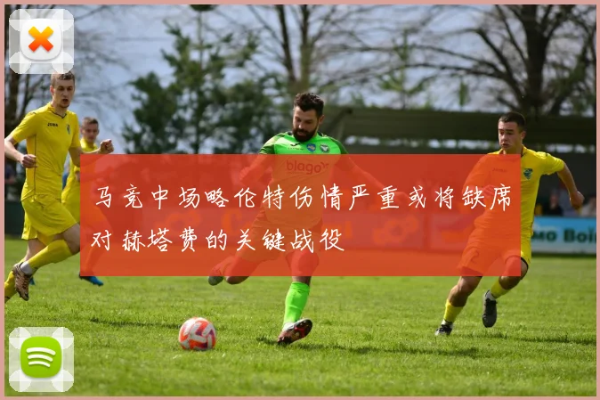 马竞中场略伦特伤情严重或将缺席对赫塔费的关键战役
