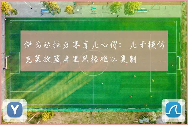 伊戈达拉分享育儿心得：儿子模仿克莱投篮库里风格难以复制