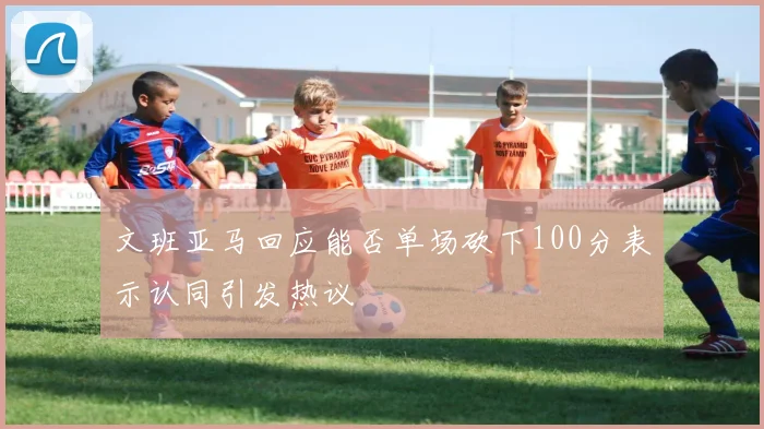 文班亚马回应能否单场砍下100分表示认同引发热议