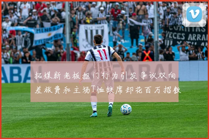 拓媒新老板抠门行为引发争议双向差旅费和主场T恤缺席却花百万招教练