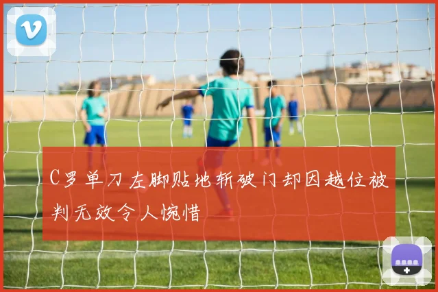 C罗单刀左脚贴地斩破门却因越位被判无效令人惋惜