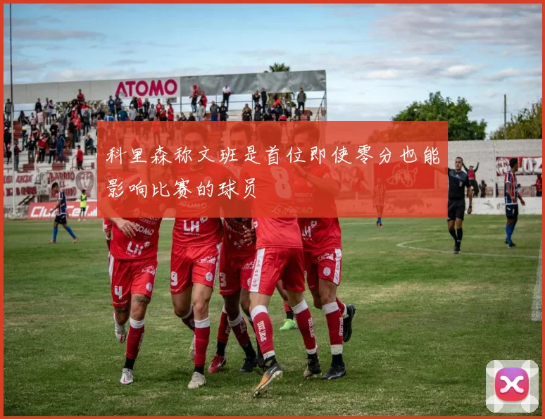 科里森称文班是首位即使零分也能影响比赛的球员
