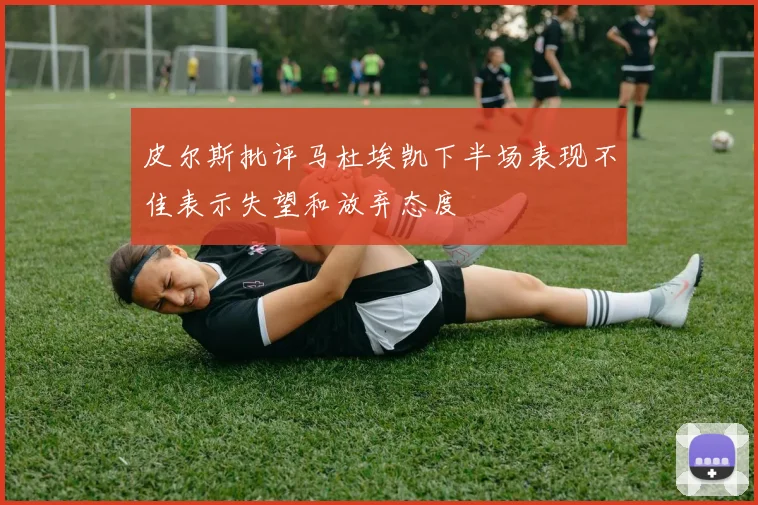 皮尔斯批评马杜埃凯下半场表现不佳表示失望和放弃态度