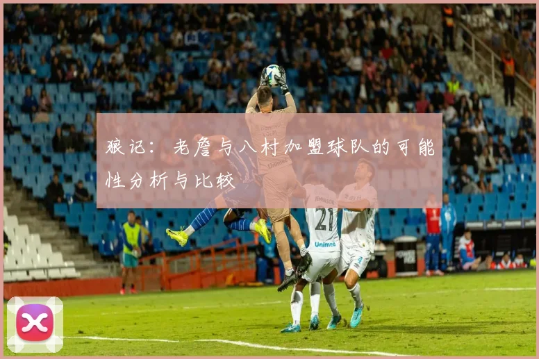 狼记:老詹与八村加盟球队的可能性分析与比较