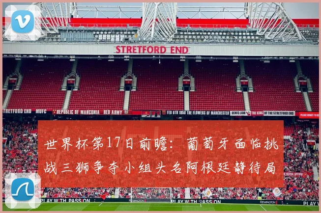 世界杯第17日前瞻：葡萄牙面临挑战三狮争夺小组头名阿根廷静待局势变化