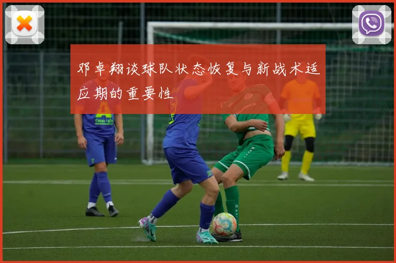 邓卓翔谈球队状态恢复与新战术适应期的重要性