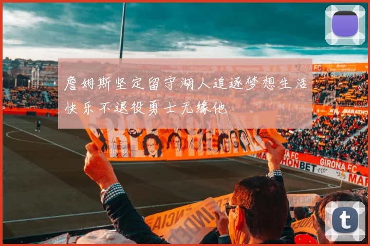詹姆斯坚定留守湖人追逐梦想生活快乐不退役勇士无缘他