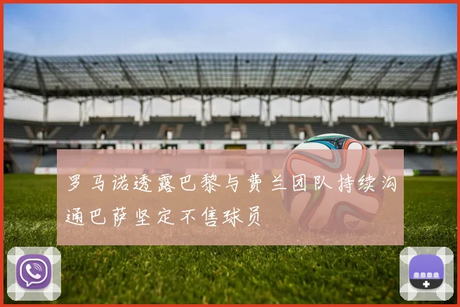 罗马诺透露巴黎与费兰团队持续沟通巴萨坚定不售球员