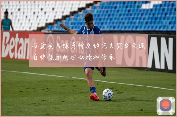 谷爱凌与球员特质的完美契合天赋自律优雅的运动精神传承