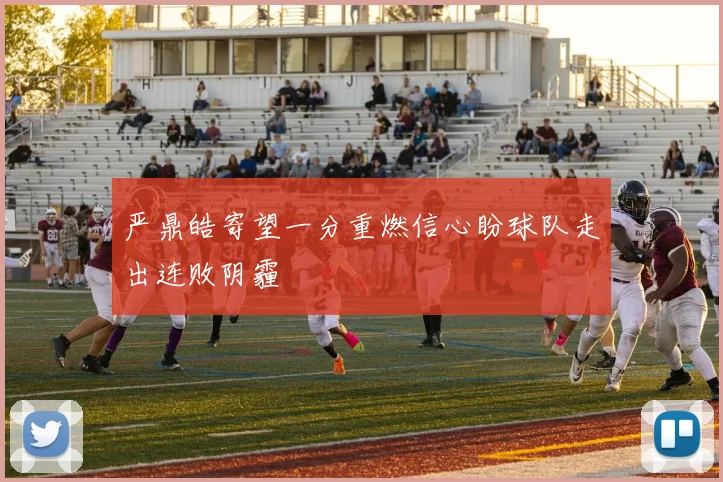 严鼎皓寄望一分重燃信心盼球队走出连败阴霾