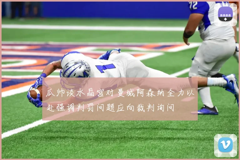 瓜帅谈水晶宫对曼城阿森纳全力以赴强调判罚问题应向裁判询问