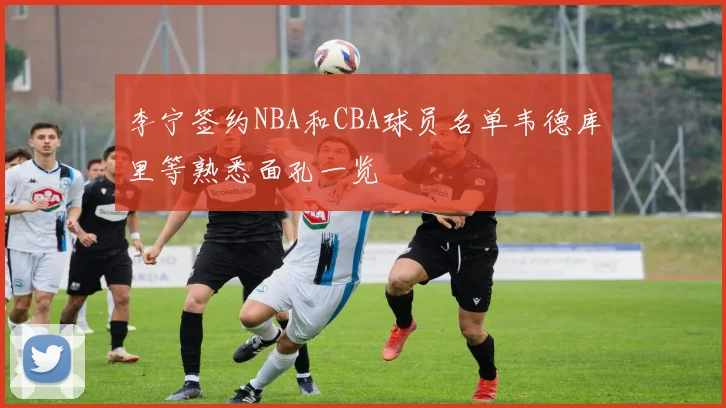 李宁签约NBA和CBA球员名单韦德库里等熟悉面孔一览
