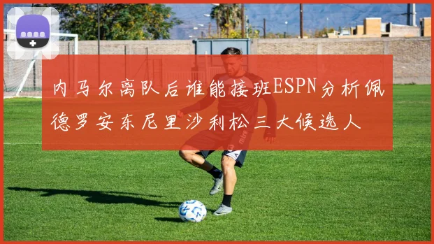 内马尔离队后谁能接班ESPN分析佩德罗安东尼里沙利松三大候选人